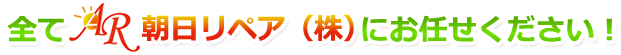 全て朝日リペア株式会社にお任せください！